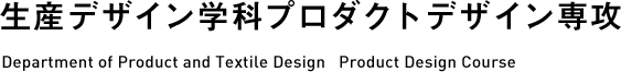 生産デザイン学科プロダクトデザイン専攻 Department of Product and Textile Design   Product Design Course