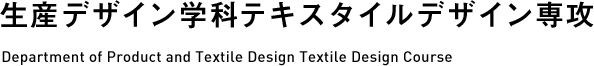 生産デザイン学科テキスタイルデザイン専攻 Department of Product and Textile Design Textile Design Course