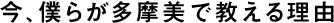 今、僕らが多摩美で教える理由