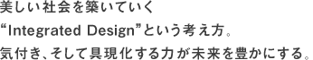 美しい社会を築いていく“Integrated Design”という考え方。気付き、そして具現化する力が未来を豊かにする。